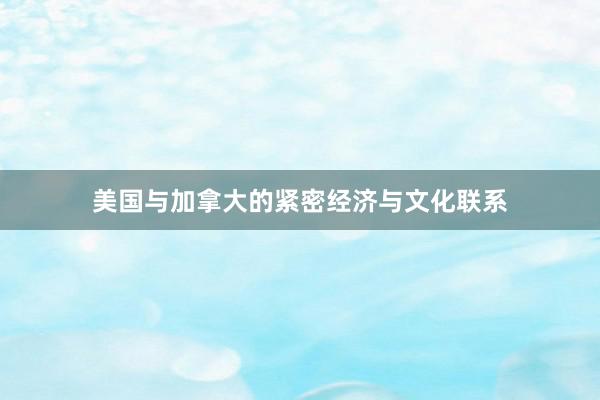 美国与加拿大的紧密经济与文化联系