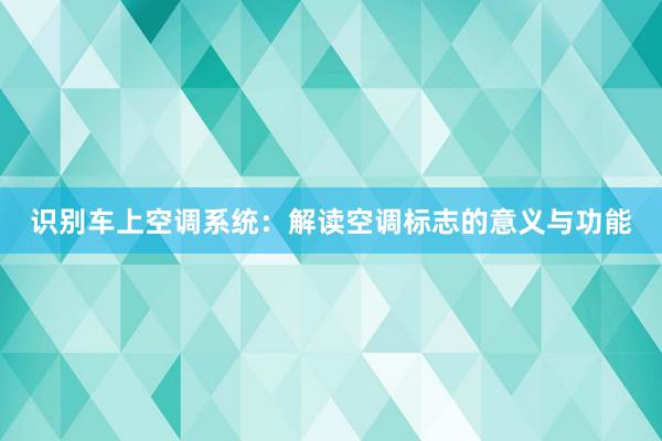 识别车上空调系统：解读空调标志的意义与功能