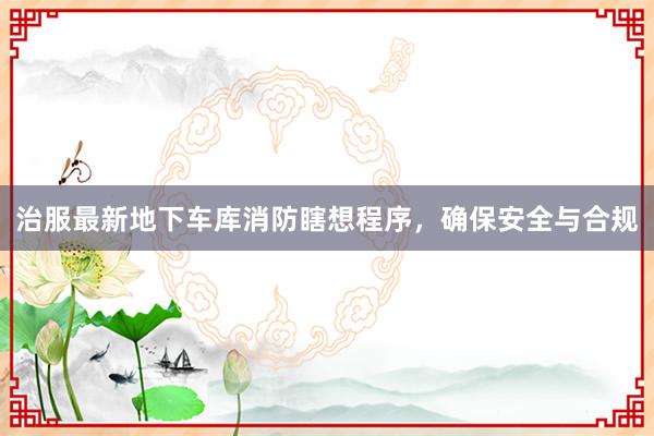 治服最新地下车库消防瞎想程序，确保安全与合规